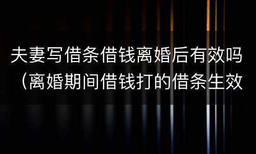 夫妻写借条借钱离婚后有效吗（离婚期间借钱打的借条生效吗）