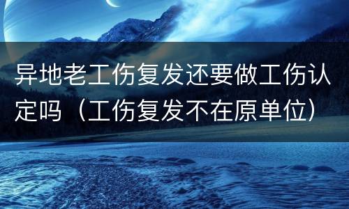 异地老工伤复发还要做工伤认定吗（工伤复发不在原单位）