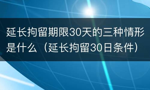 延长拘留期限30天的三种情形是什么（延长拘留30日条件）