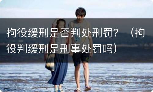 拘役缓刑是否判处刑罚？（拘役判缓刑是刑事处罚吗）