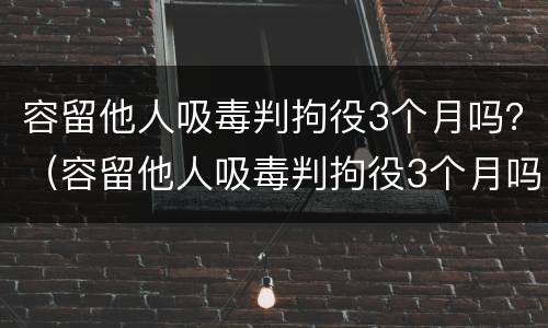 容留他人吸毒判拘役3个月吗？（容留他人吸毒判拘役3个月吗判几年）