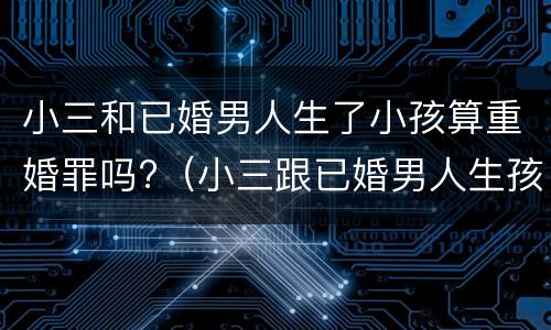 小三和已婚男人生了小孩算重婚罪吗?（小三跟已婚男人生孩子谁会坐牢）