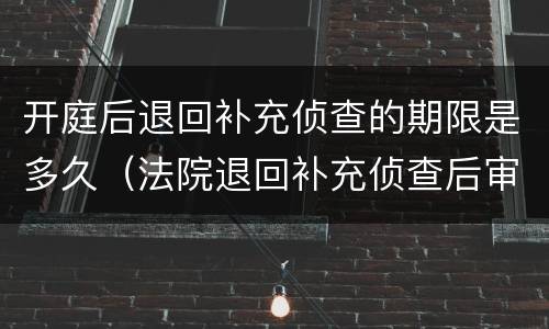 开庭后退回补充侦查的期限是多久（法院退回补充侦查后审理期限）