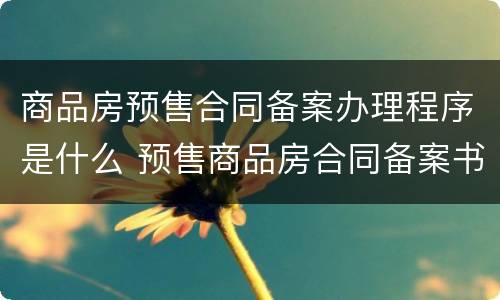商品房预售合同备案办理程序是什么 预售商品房合同备案书范本