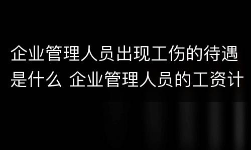 企业管理人员出现工伤的待遇是什么 企业管理人员的工资计入什么