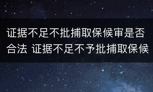 证据不足不批捕取保候审是否合法 证据不足不予批捕取保候审