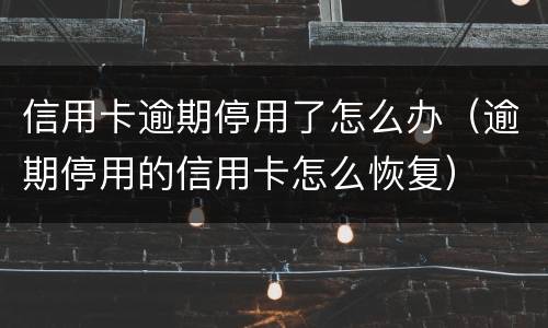 信用卡逾期停用了怎么办（逾期停用的信用卡怎么恢复）