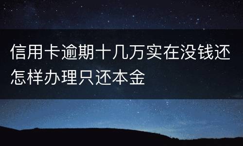 信用卡逾期十几万实在没钱还怎样办理只还本金