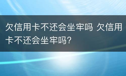 欠信用卡不还会坐牢吗 欠信用卡不还会坐牢吗?