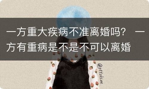 一方重大疾病不准离婚吗？ 一方有重病是不是不可以离婚