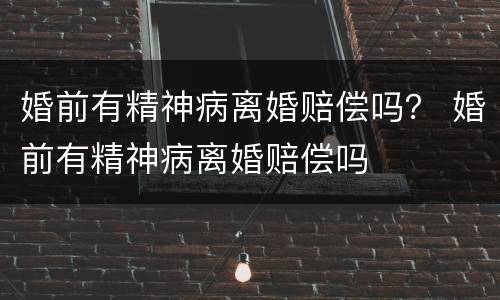 婚前有精神病离婚赔偿吗？ 婚前有精神病离婚赔偿吗