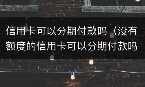 信用卡可以分期付款吗（没有额度的信用卡可以分期付款吗）