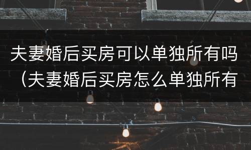夫妻婚后买房可以单独所有吗（夫妻婚后买房怎么单独所有）