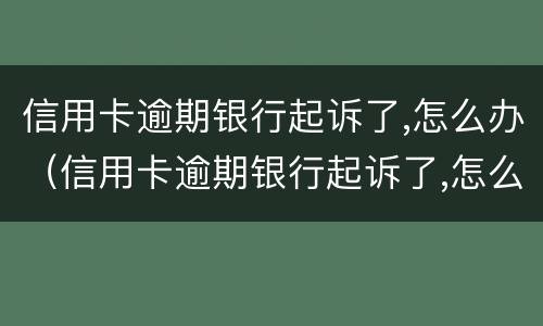 信用卡逾期银行起诉了,怎么办（信用卡逾期银行起诉了,怎么办理）