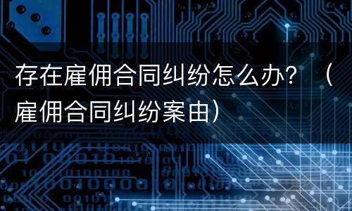 存在雇佣合同纠纷怎么办？（雇佣合同纠纷案由）