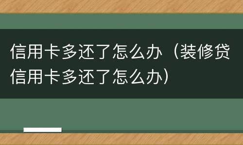 信用卡多还了怎么办（装修贷信用卡多还了怎么办）