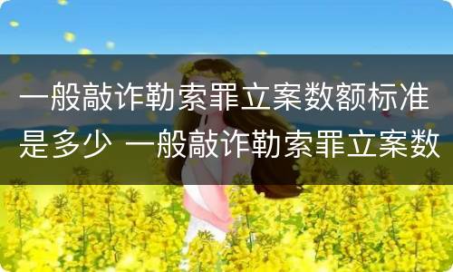 一般敲诈勒索罪立案数额标准是多少 一般敲诈勒索罪立案数额标准是多少元