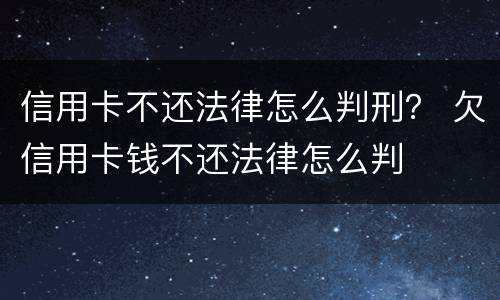 信用卡不还法律怎么判刑？ 欠信用卡钱不还法律怎么判
