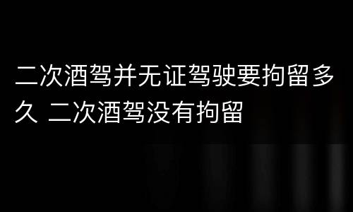 二次酒驾并无证驾驶要拘留多久 二次酒驾没有拘留