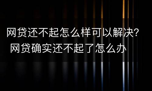 网贷还不起怎么样可以解决？ 网贷确实还不起了怎么办
