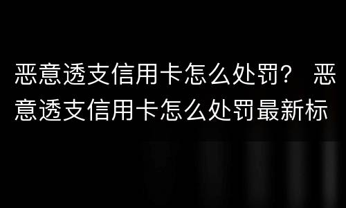恶意透支信用卡怎么处罚？ 恶意透支信用卡怎么处罚最新标准