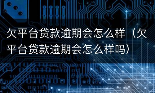 欠平台贷款逾期会怎么样（欠平台贷款逾期会怎么样吗）