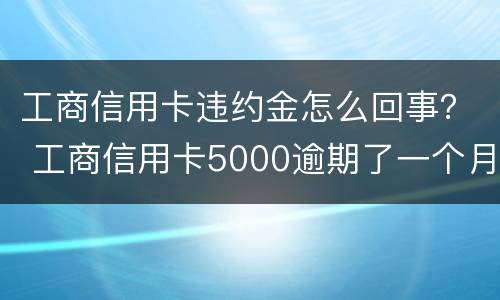 工商信用卡违约金怎么回事？ 工商信用卡5000逾期了一个月违约金多少