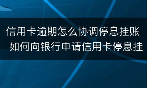 信用卡逾期怎么协调停息挂账 如何向银行申请信用卡停息挂账