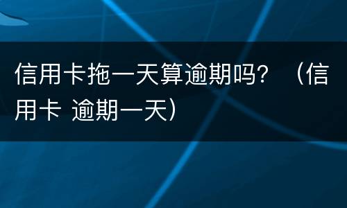 信用卡拖一天算逾期吗？（信用卡 逾期一天）