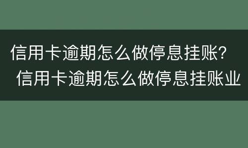 信用卡逾期怎么做停息挂账？ 信用卡逾期怎么做停息挂账业务