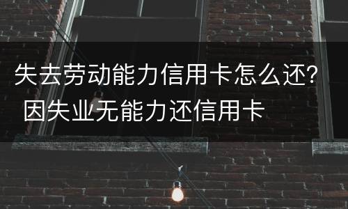 失去劳动能力信用卡怎么还？ 因失业无能力还信用卡