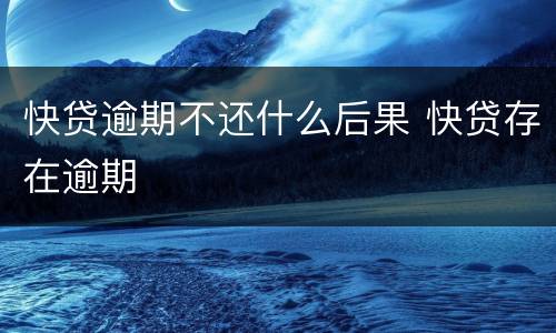 快贷逾期不还什么后果 快贷存在逾期