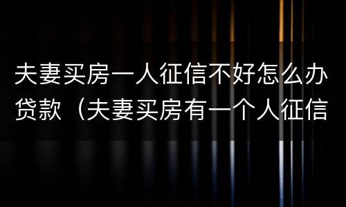 夫妻买房一人征信不好怎么办贷款（夫妻买房有一个人征信不好怎么办）