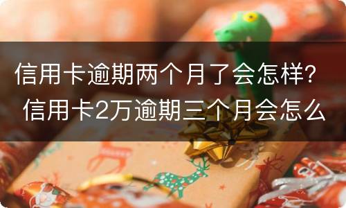 信用卡逾期两个月了会怎样？ 信用卡2万逾期三个月会怎么样