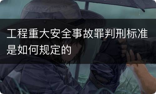 工程重大安全事故罪判刑标准是如何规定的