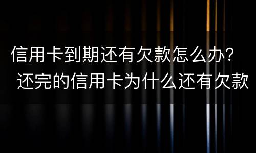 信用卡到期还有欠款怎么办？ 还完的信用卡为什么还有欠款