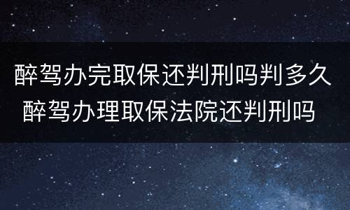醉驾办完取保还判刑吗判多久 醉驾办理取保法院还判刑吗