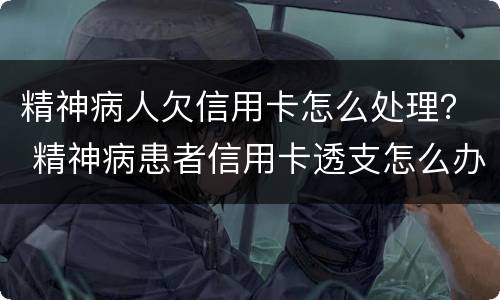 精神病人欠信用卡怎么处理？ 精神病患者信用卡透支怎么办