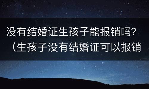 没有结婚证生孩子能报销吗？（生孩子没有结婚证可以报销吗?）