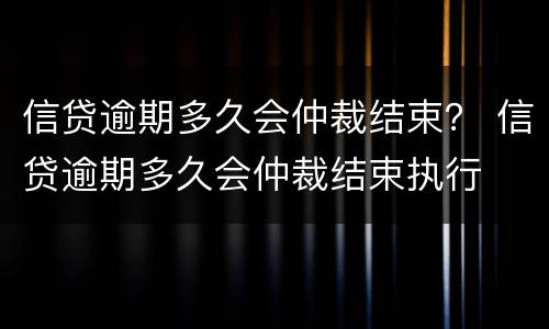 信贷逾期多久会仲裁结束？ 信贷逾期多久会仲裁结束执行