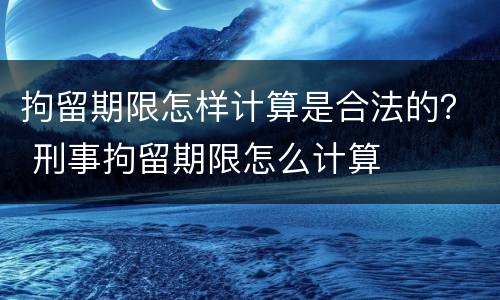 拘留期限怎样计算是合法的？ 刑事拘留期限怎么计算