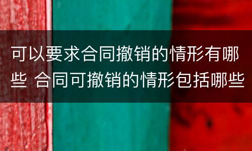 可以要求合同撤销的情形有哪些 合同可撤销的情形包括哪些