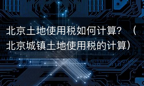 北京土地使用税如何计算？（北京城镇土地使用税的计算）