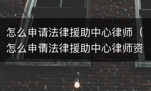 怎么申请法律援助中心律师（怎么申请法律援助中心律师资格）