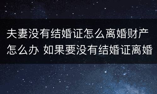 夫妻没有结婚证怎么离婚财产怎么办 如果要没有结婚证离婚对方不离怎么办手续