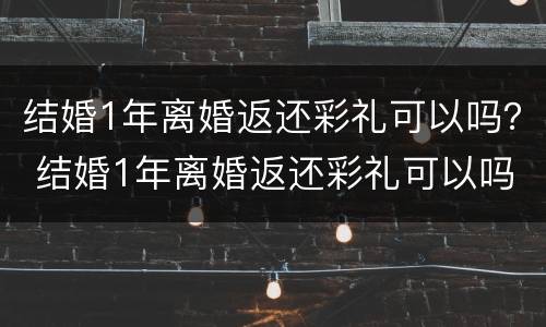 结婚1年离婚返还彩礼可以吗？ 结婚1年离婚返还彩礼可以吗女方