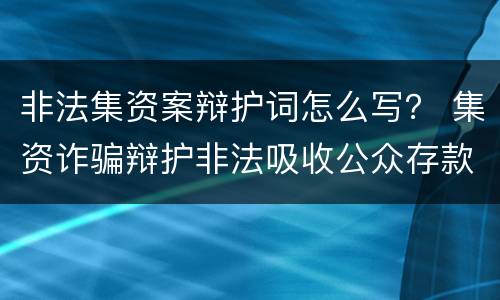 非法集资案辩护词怎么写？ 集资诈骗辩护非法吸收公众存款辩护词