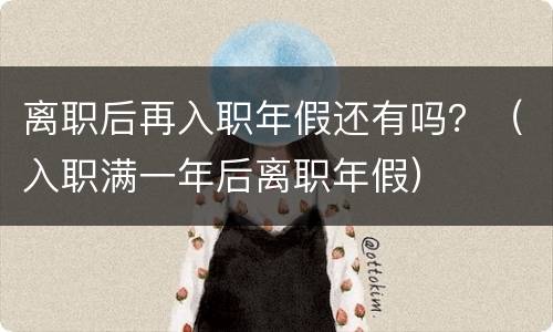 离职后再入职年假还有吗？（入职满一年后离职年假）
