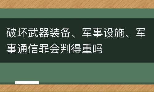 破坏武器装备、军事设施、军事通信罪会判得重吗
