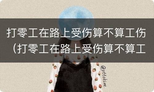 打零工在路上受伤算不算工伤（打零工在路上受伤算不算工伤事故）